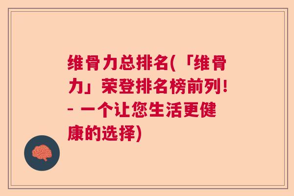 维骨力总排名(「维骨力」荣登排名榜前列!- 一个让您生活更健康的选择) 维骨力总排名(「维骨力」荣登排名榜前列!- 一个让您生活更健康的选择)