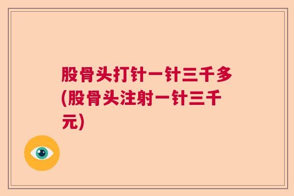 股骨头打针一针三千多(股骨头注射一针三千元)