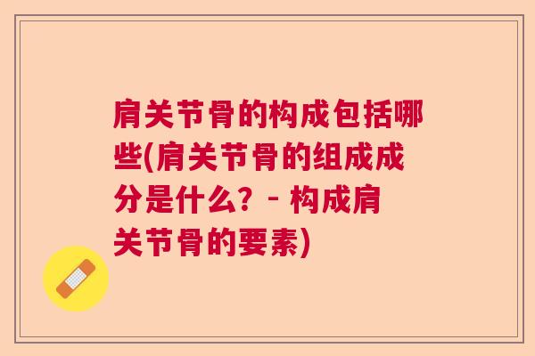 肩关节骨的构成包括哪些(肩关节骨的组成成分是什么？- 构成肩关节骨的要素)