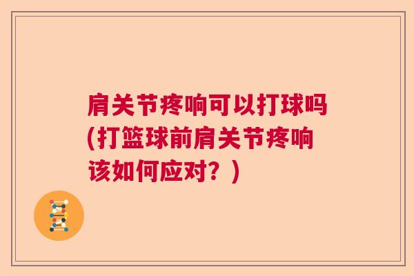 肩关节疼响可以打球吗(打篮球前肩关节疼响该如何应对?) 肩关节疼响可以打球吗(打篮球前肩关节疼响该如何应对?)