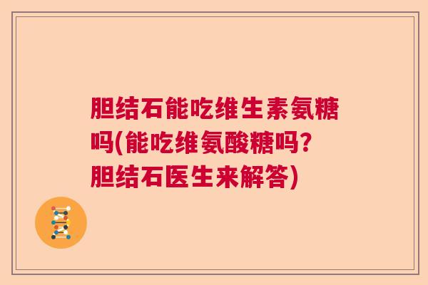 胆结石能吃维生素氨糖吗(能吃维氨酸糖吗？胆结石医生来解答)