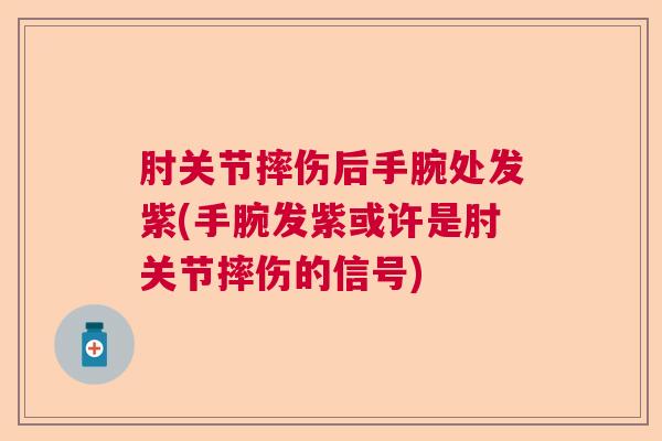 肘关节摔伤后手腕处发紫(手腕发紫或许是肘关节摔伤的信号)