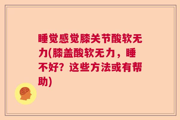 睡觉感觉膝关节酸软无力(膝盖酸软无力，睡不好？这些方法或有帮助)