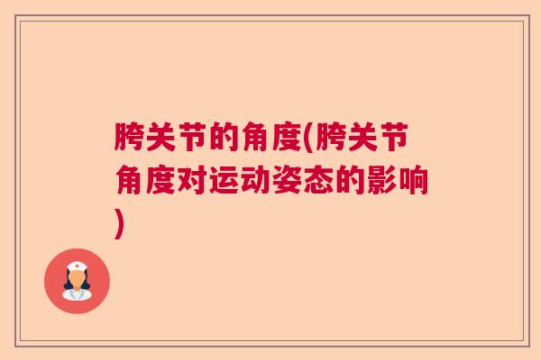 胯关节的角度(胯关节角度对运动姿态的影响)