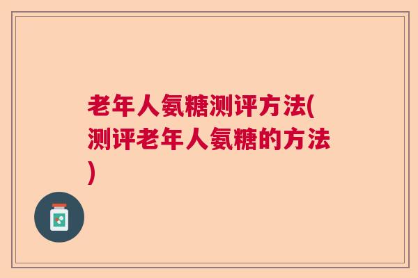 老年人氨糖测评方法(测评老年人氨糖的方法)