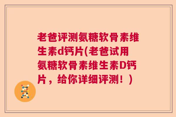 老爸评测氨糖软骨素维生素d钙片(老爸试用氨糖软骨素维生素D钙片，给你详细评测！)