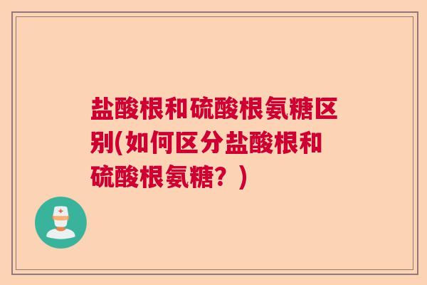 盐酸根和硫酸根氨糖区别(如何区分盐酸根和硫酸根氨糖？)