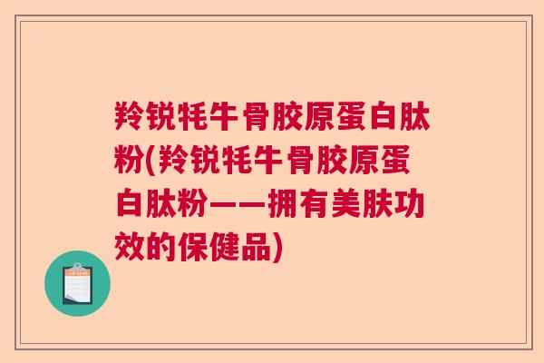 羚锐牦牛骨胶原蛋白肽粉(羚锐牦牛骨胶原蛋白肽粉——拥有美肤功效的保健品)