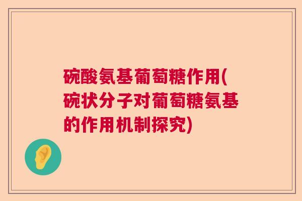 碗酸氨基葡萄糖作用(碗状分子对葡萄糖氨基的作用机制探究)
