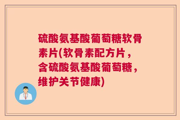 硫酸氨基酸葡萄糖软骨素片(软骨素配方片，含硫酸氨基酸葡萄糖，维护关节健康)