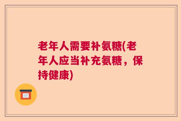 老年人需要补氨糖(老年人应当补充氨糖,保持健康) 老年人需要补氨糖(老年人应当补充氨糖,保持健康)