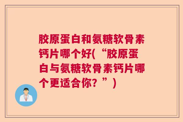 胶原蛋白和氨糖软骨素钙片哪个好(“胶原蛋白与氨糖软骨素钙片哪个更适合你？”)