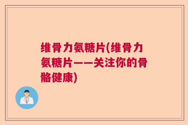 维骨力氨糖片(维骨力氨糖片——关注你的骨骼健康) 维骨力氨糖片(维骨力氨糖片——关注你的骨骼健康)