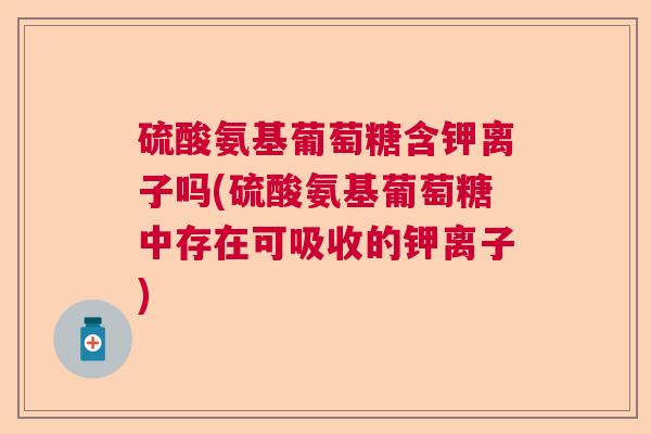 硫酸氨基葡萄糖含钾离子吗(硫酸氨基葡萄糖中存在可吸收的钾离子)