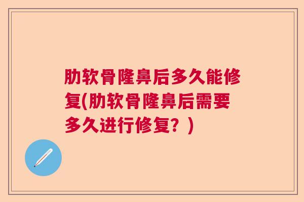 肋软骨隆鼻后多久能修复(肋软骨隆鼻后需要多久进行修复？)