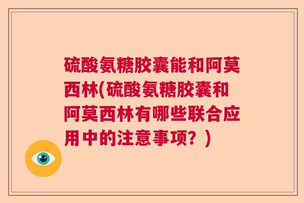 硫酸氨糖胶囊能和阿莫西林(硫酸氨糖胶囊和阿莫西林有哪些联合应用中的注意事项？)
