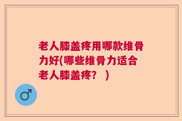 老人膝盖疼用哪款维骨力好(哪些维骨力适合老人膝盖疼？ )