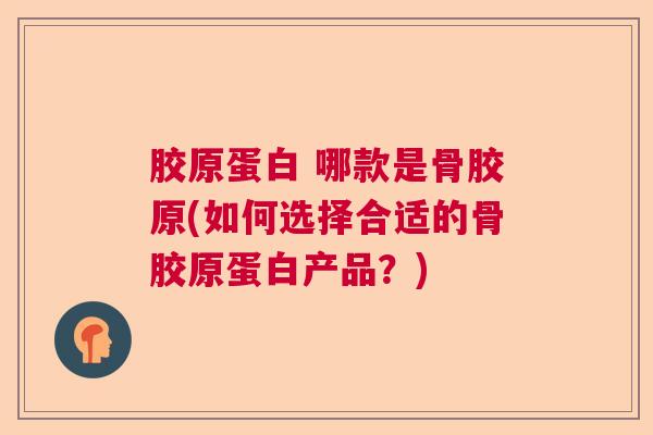 胶原蛋白 哪款是骨胶原(如何选择合适的骨胶原蛋白产品？)