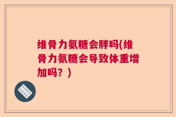 维骨力氨糖会胖吗(维骨力氨糖会导致体重增加吗？)