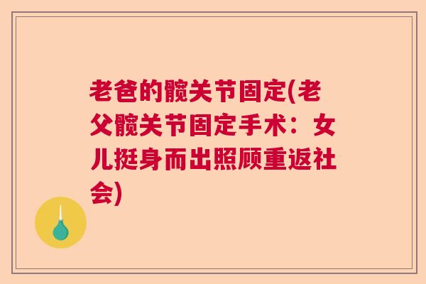 老爸的髋关节固定(老父髋关节固定手术：女儿挺身而出照顾重返社会)