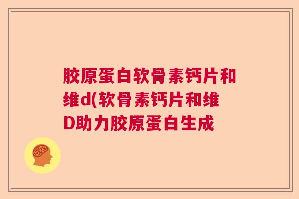 胶原蛋白软骨素钙片和维d(软骨素钙片和维D助力胶原蛋白生成