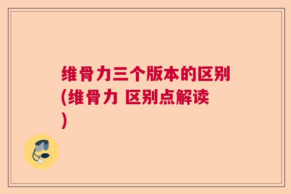 维骨力三个版本的区别(维骨力 区别点解读)