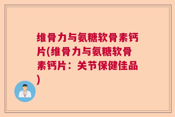 维骨力与氨糖软骨素钙片(维骨力与氨糖软骨素钙片：关节保健佳品)