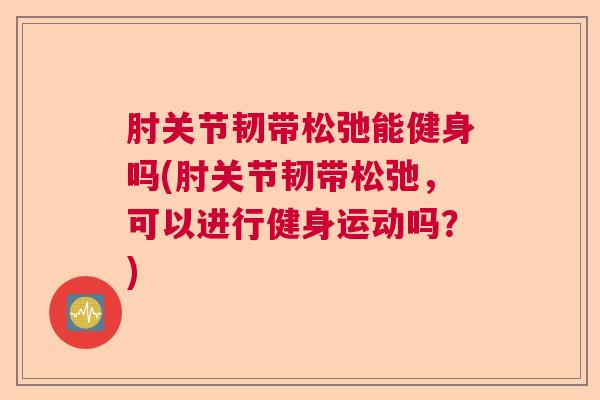 肘关节韧带松弛能健身吗(肘关节韧带松弛,可以进行健身运动吗?) 肘关节韧带松弛能健身吗(肘关节韧带松弛,可以进行健身运动吗?)