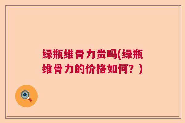 绿瓶维骨力贵吗(绿瓶维骨力的价格如何？)