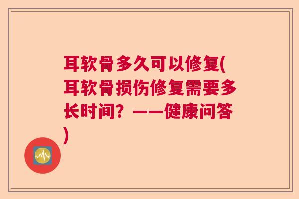耳软骨多久可以修复(耳软骨损伤修复需要多长时间？——健康问答)