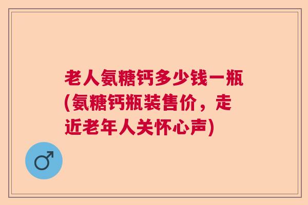老人氨糖钙多少钱一瓶(氨糖钙瓶装售价，走近老年人关怀心声)