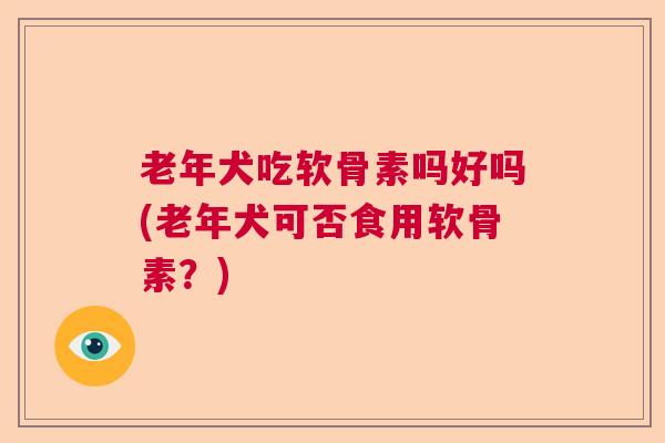 老年犬吃软骨素吗好吗(老年犬可否食用软骨素？)