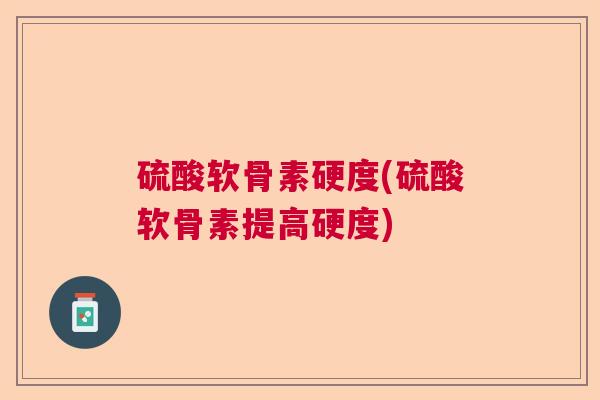 硫酸软骨素硬度(硫酸软骨素提高硬度) 硫酸软骨素硬度(硫酸软骨素提高硬度)