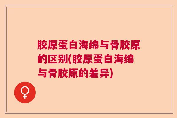 胶原蛋白海绵与骨胶原的区别(胶原蛋白海绵与骨胶原的差异)