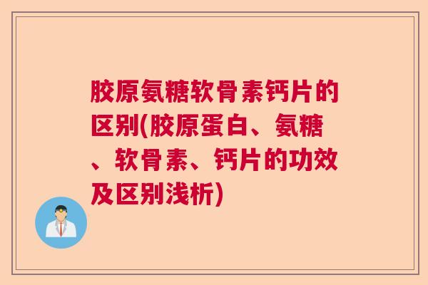 胶原氨糖软骨素钙片的区别(胶原蛋白、氨糖、软骨素、钙片的功效及区别浅析)