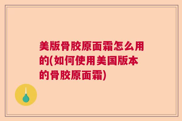 美版骨胶原面霜怎么用的(如何使用美国版本的骨胶原面霜)