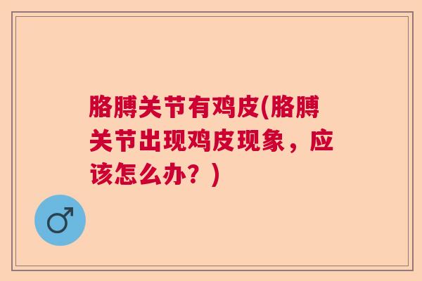 胳膊关节有鸡皮(胳膊关节出现鸡皮现象，应该怎么办？)