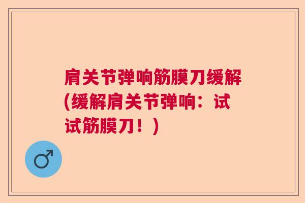 肩关节弹响筋膜刀缓解(缓解肩关节弹响：试试筋膜刀！)