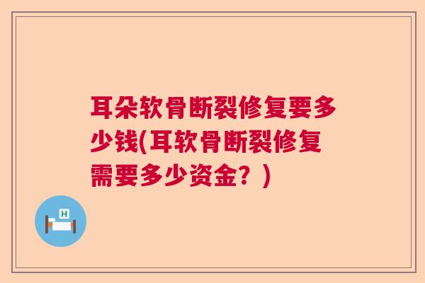 耳朵软骨断裂修复要多少钱(耳软骨断裂修复需要多少资金？)
