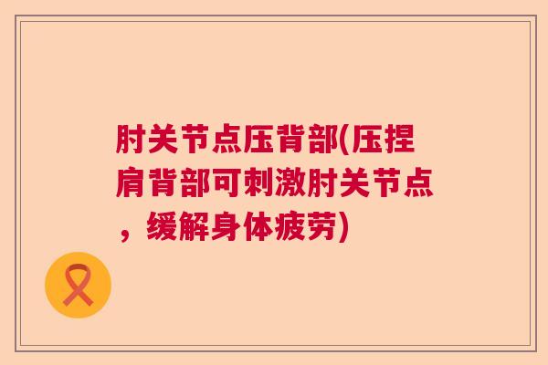肘关节点压背部(压捏肩背部可刺激肘关节点，缓解身体疲劳)