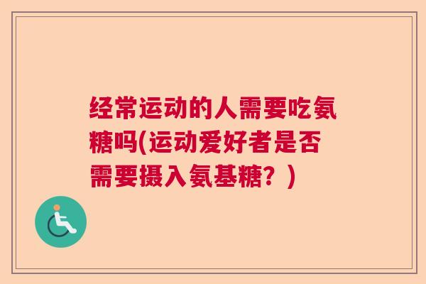 经常运动的人需要吃氨糖吗(运动爱好者是否需要摄入氨基糖？)