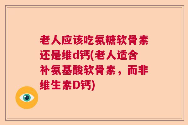 老人应该吃氨糖软骨素还是维d钙(老人适合补氨基酸软骨素，而非维生素D钙)