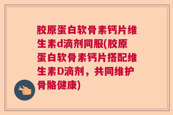 胶原蛋白软骨素钙片维生素d滴剂同服(胶原蛋白软骨素钙片搭配维生素D滴剂，共同维护骨骼健康)
