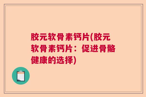 胶元软骨素钙片(胶元软骨素钙片：促进骨骼健康的选择)