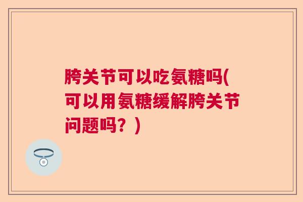 胯关节可以吃氨糖吗(可以用氨糖缓解胯关节问题吗？)