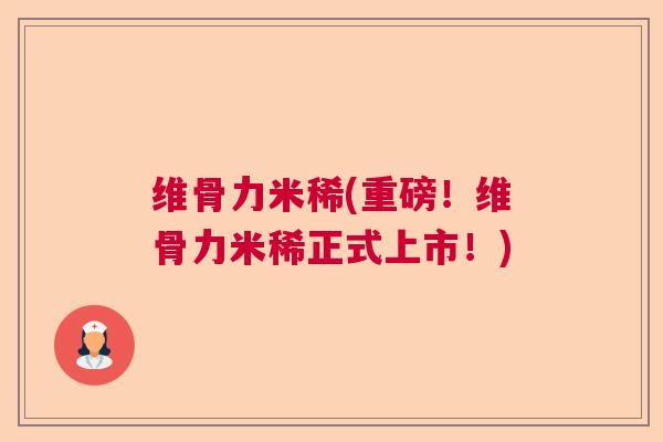 维骨力米稀(重磅！维骨力米稀正式上市！)