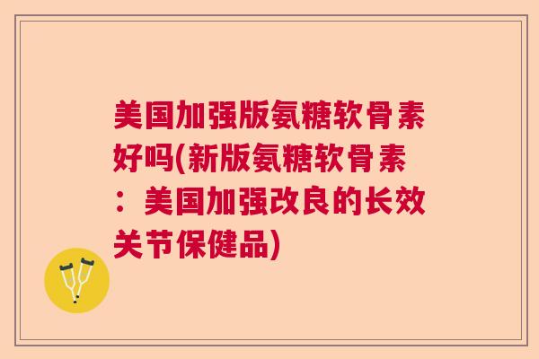 美国加强版氨糖软骨素好吗(新版氨糖软骨素：美国加强改良的长效关节保健品)