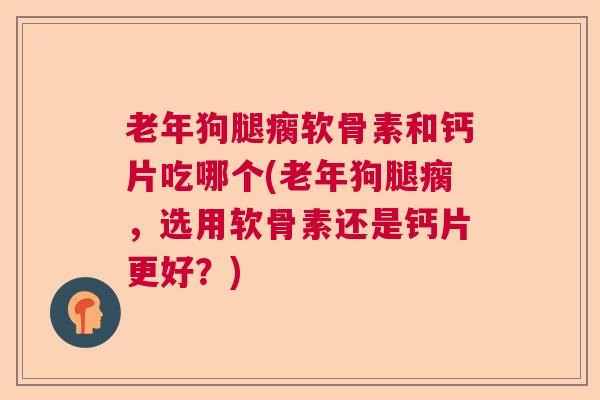 老年狗腿瘸软骨素和钙片吃哪个(老年狗腿瘸，选用软骨素还是钙片更好？)