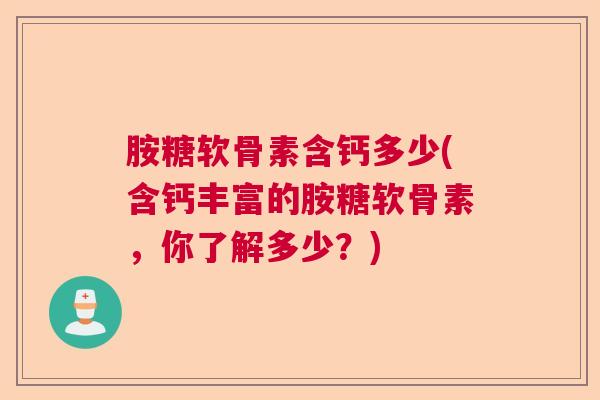 胺糖软骨素含钙多少(含钙丰富的胺糖软骨素，你了解多少？)