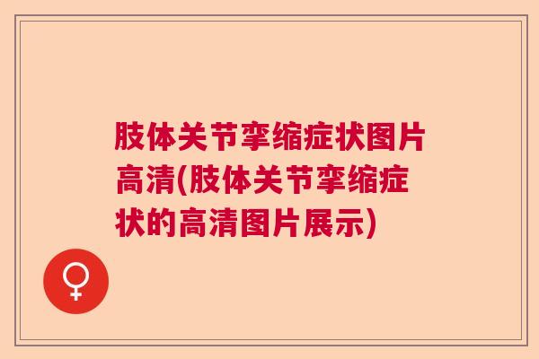 肢体关节挛缩症状图片高清(肢体关节挛缩症状的高清图片展示)